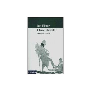 Ulisse Liberato. Razionalita' E Vincoli - Elster Jon - Il Mulino - 9788815101242