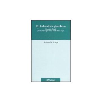 Un Federalista Giacobino. Ernesto Rossi Pioniere Degli Stati Uniti D'europa  - Braga Antonella - Il Mulino - 9788815102102