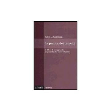 La Pratica Dei Principi. In Difesa Di Un Approccio Pragmatistico Alla Teoria Del Diritto  - Coleman Jules L.; Pino G.  - Il Mulino - 9788815105851