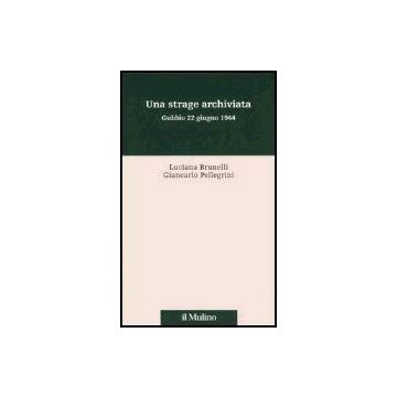 Una Strage Archiviata. Gubbio 22 Giugno 1944  - Brunelli Luciana; Pellegrini Giancarlo - Il Mulino - 9788815106599