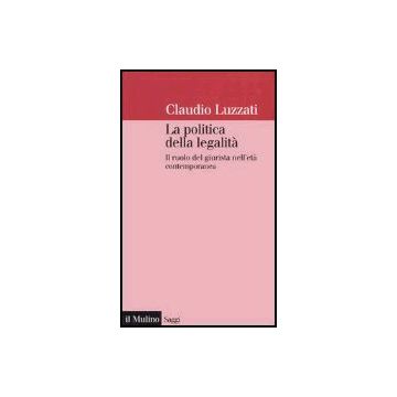 La Politica Della Legalita'. Il Ruolo Del Giurista Nell'eta' Contemporanea  - Luzzati Claudio - Il Mulino - 9788815107442