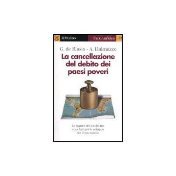 La Cancellazione Del Debito Dei Paesi Poveri. Le Ragioni Sel Si E Del No: Cosa Fare Per Lo Sviluppo Del Terzo Mondo  - Dalmazzo Alberto; De Blasio Guido - Il Mulino - 9788815109774