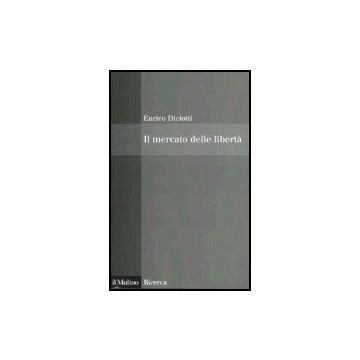Il Mercato Delle Liberta'. L'incompatibilita' Tra Proprieta' Privata E Diritti  - Diciotti Enrico - Il Mulino - 9788815110794