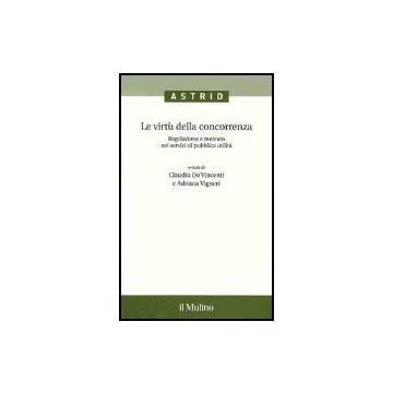 Le Virtu' Della Concorrenza. Regolazione E Mercato Nei Servizi Di Pubblica Utilita'  - De Vincenti C. ; Vigneri A.  - Il Mulino - 9788815111098