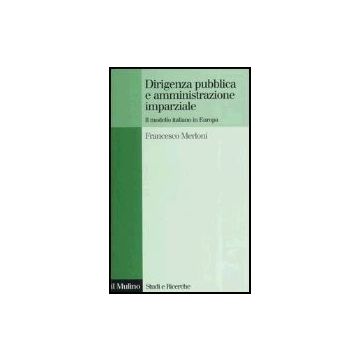 Dirigenza Pubblica E Amministrazione Imparziale. Il Modello Italiano In Europa - Merloni Francesco - Il Mulino - 9788815113986
