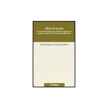 Oltre Il Secolo. Le Trasformazioni Del Sistema Cooperativo Legacoop Alla Fine Del Secondo Millennio - Zamagni Vera; Felice Emanuele - Il Mulino - 9788815114488