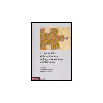 La Repubblica Delle Autonomie Nella Giurisprudenza Costituzionale. Regioni Ed Enti  Locali Dopo La Riforma Del Titolo V  - Pioggia A. ; Vandelli L.  - Il Mulino - 9788815115362