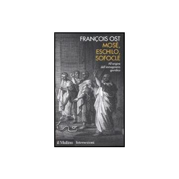 Mose', Eschilo, Sofocle. All'origine Dell'immaginario Giuridico - Ost Francois - Il Mulino - 9788815116109