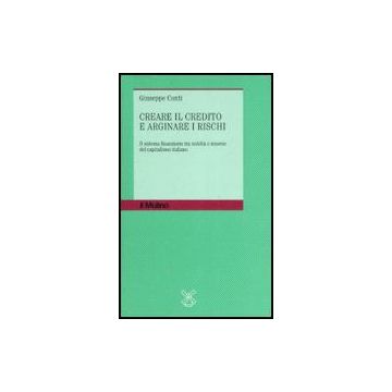 Creare Il Credito E Arginare I Rischi. Il Sistema Finanziario Tra Nobilta' E Miserie Del Capitalismo Italiano - Conti Giuseppe - Il Mulino - 9788815119810