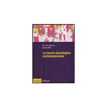 La Teoria Sociologica Contemporanea  - Wallace Ruth A.; Wolf Alison; Baldini M.  - Il Mulino - 9788815120083