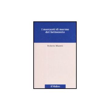 I Mercanti Di Marmo Del Settecento  - Musetti Roberto - Il Mulino - 9788815120816