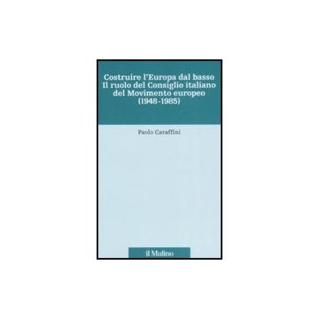 Costruire L'europa Dal Basso. Il Ruolo Del Consiglio Italiano Del Movimento Europeo (1948-1985) - Caraffini Paolo - Il Mulino - 9788815121080