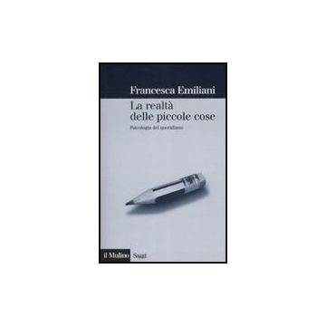 La Realta' Delle Piccole Cose. Psicologia Del Quotidiano  - Emiliani Francesca - Il Mulino - 9788815121295