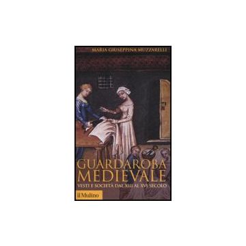 Guardaroba Medievale. Vesti E Societa' Dal Xiii Al Xvi Secolo - Muzzarelli M. Giuseppina - Il Mulino - 9788815121646