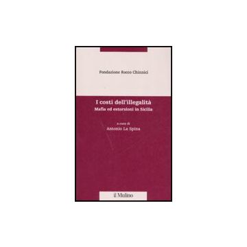 I Costi Dell'illegalita'. Mafia Ed Estorsioni In Sicilia  - La Spina A.  - Il Mulino - 9788815123978