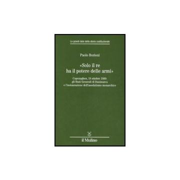 «solo Il Re Ha Il Potere Delle Armi». Copenaghen, 18 Ottobre 1660: Gli Stati Generali Di Danimarca E L'instaurazione Dell'assolutismo Monarchico - Borioni Paolo - Il Mulino - 9788815125606