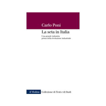 La Seta In Italia. Una Grande Industria Prima Rivoluzione Industriale  - Poni - Il Mulino - 9788815125651