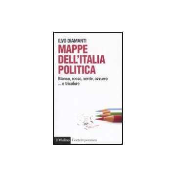 Mappe Dall'italia Politica. Bianco, Rosso, Verde, Azzurro... E Tricolore - Diamanti Ilvo - Il Mulino - 9788815131560