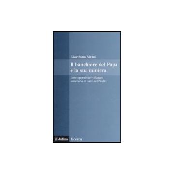 Il Banchiere Del Papa E La Sua Miniera. Lotte Operaie Nel Villaggio Minerario Di Cave Del Predil  - Sivini Giordano - Il Mulino - 9788815131638