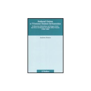 Federal Union E L'unione Franco-britannica. Il Dibattito Federalista Nel Regno Unito Dal Patto Di Monaco Al Crollo Della Francia (1938-1940) - Bosco Andrea - Il Mulino - 9788815132031