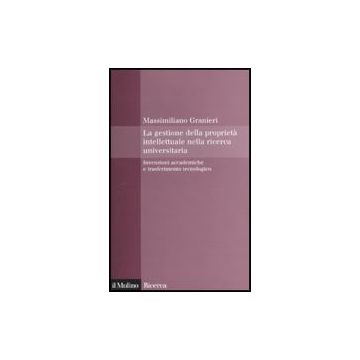 La Gestione Della Proprieta' Intellettuale Nella Ricerca Universitaria. Invenzioni  Accademiche E Trasferimento Tecnologico  - Granieri Massimiliano - Il Mulino - 9788815133694