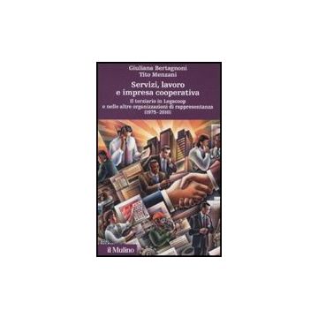 Servizi, Lavoro E Impresa Cooperativa. Il Terziario In Legacoop E Nelle Altre Organizzazioni Di Rappresentanza (1975-2010) - Bertagnoni Giuliana; Menzani Tito - Il Mulino - 9788815136640