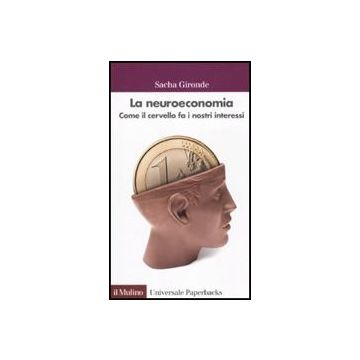 La Neuroeconomia. Come Il Cervello Fa I Nostri Interessi  - Gironde Sacha - Il Mulino - 9788815136886