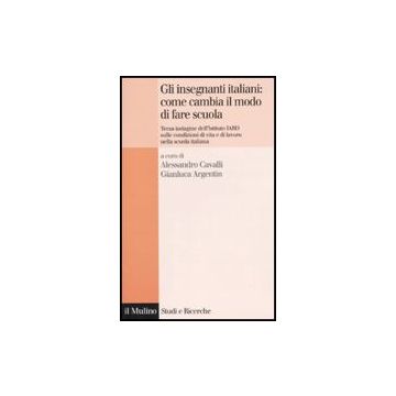 Gli Insegnanti Italiani: Come Cambia Il Modo Di Fare Scuola. Terza Indagine Dell'istituto Iard Sulle Condizioni Di Vita E Di Lavoro Nella Scuola Italiana  - Cavalli A. ; Argentin G.  - Il Mulino - 9788815137159