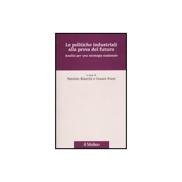 Le Politiche Industriali Alla Prova Del Futuro. Analisi Per Una Strategia Nazionale  - Bianchi P. ; Pozzi C.  - Il Mulino - 9788815137180