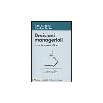 Decisioni Manageriali. Come Fare Scelte Efficaci - Rumiati Rino; Bonini Nicolao - Il Mulino - 9788815137500