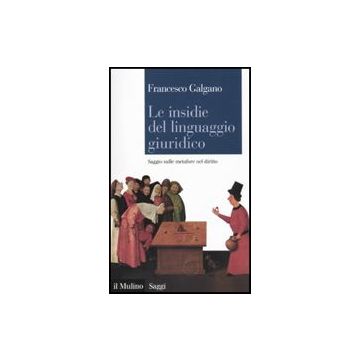 Le Insidie Del Linguaggio Giuridico. Saggio Sulle Metafore Nel Diritto  - Galgano Francesco - Il Mulino - 9788815137562