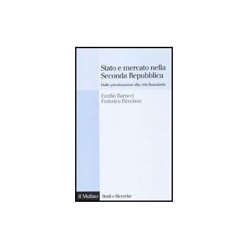 Stato E Mercato Nella Seconda Repubblica. Dalle Privatizzazioni Alla Crisi Finanziaria - Barucci Emilio; Pierobon Federico - Il Mulino - 9788815138859