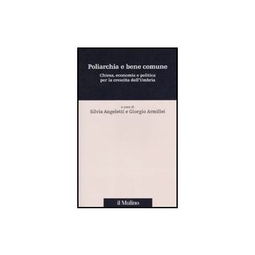 Poliarchia E Bene Comune. Chiesa, Economia E Politica Per La Crescita Dell'umbria - Angeletti S. ; Armillei G.  - Il Mulino - 9788815139078