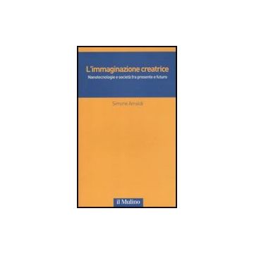 L' Immaginazione Creatrice. Nanotecnologie E Societa' Fra Presente E Futuro  - Arnaldi Simone - Il Mulino - 9788815146403