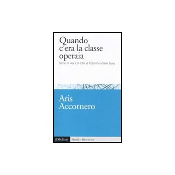 Quando C'era La Classe Operaia. Storie Di Vita E Di Lotte Al Cotonificio Valle Susa - Accornero Aris - Il Mulino - 9788815146533