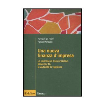 Una Nuova Finanza D'impresa. Le Imprese Di Assicurazione, Solvency Ii, Le Autorita'  Di Vigilanza  - De Felice Massimo; Moriconi Franco - Il Mulino - 9788815147042