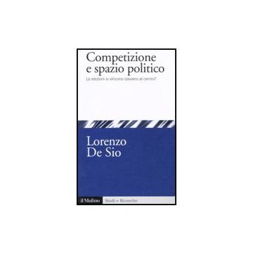 Competizione E Spazio Politico. Le Elezioni Si Vincono Davvero Al Centro? - De Sio Lorenzo - Il Mulino - 9788815149374