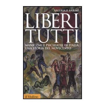 Liberi Tutti. Manicomi E Psichiatri In Italia: Una Storia Del Novecento - Babini Valeria P. - Il Mulino - 9788815149503