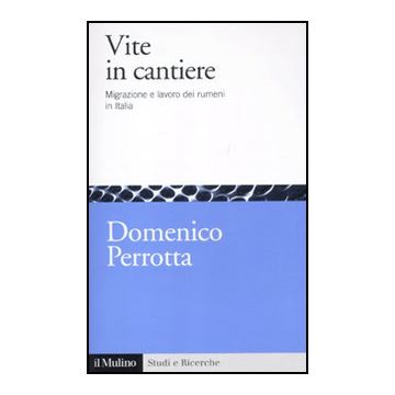 Vite In Cantiere. Migrazione E Lavoro Dei Rumeni In Italia - Perrotta Domenico - Il Mulino - 9788815150097