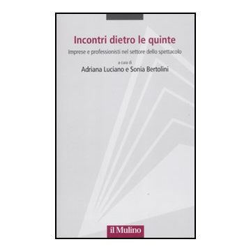Incontri Dietro Le Quinte. Imprese E Professionisti Nel Settore Dello Spettacolo - Bertolini S. ; Luciano A.  - Il Mulino - 9788815150127