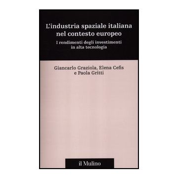 L' Industria Spaziale Italiana Nel Contesto Europeo. I Rendimenti Degli Investimento In Alta Tecnologia  - Graziola Giancarlo; Cefis Elena; Gritti Paola - Il Mulino - 9788815150134