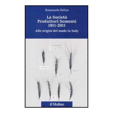 La Societa' Produttori Sementi 1911-2011. Alle Origini Del Made In Italy  - Felice Emanuele - Il Mulino - 9788815150158