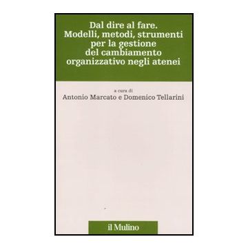 Dal Dire Al Fare. Modelli, Metodi, Strumenti Per La Gestione Del Cambiamento Organizzativo Negli Atenei - Marcato A. ; Tellarini D.  - Il Mulino - 9788815150196