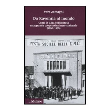 Da Ravenna Al Mondo. Come La Cmc E' Diventata Una Grande Cooperativa Internazionale (1952-1985) - Zamagni Vera - Il Mulino - 9788815150370