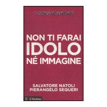 I Comandamenti. Non Ti Farai Idolo Ne' Immagine  - Natoli Salvatore; Sequeri Pierangelo - Il Mulino - 9788815150455
