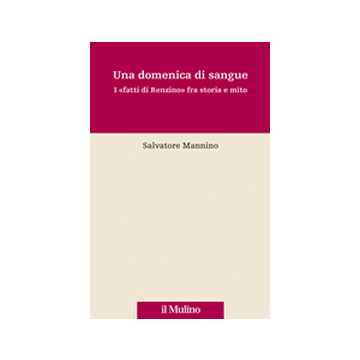 Una Domenica Di Sangue. 17 Aprile 1921: I «fatti Di Renzino» Fra Storia E Mito  - Mannino Salvatore - Il Mulino - 9788815232717