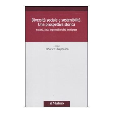 Diversita' Sociale E Sostenibilita'. Una Prospettiva Storica. Societa', Citta',  Impremditorialita' Immigrata - Chiapparino F.  - Il Mulino - 9788815232731