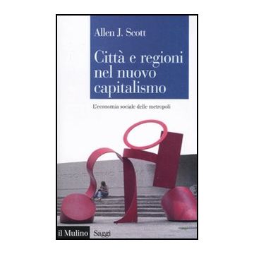 Citta' E Regioni Nel Nuovo Capitalismo. L'economia Sociale Delle Metropoli - Scott Allen J.; Triglia C.  - Il Mulino - 9788815233011