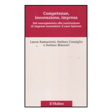 Competenze, Innovazione, Impresa. Dal Concepimento Alla Costituzione Di Imprese  Innovative: Il Caso Spinner - Ramaciotti Laura; Consiglio Stefano; Massari Stefano - Il Mulino - 9788815234025
