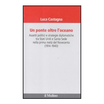 Ponte Oltre L'oceano. Assetti Politici E Strategie Diplomatiche Tra Stati Uniti  Santa Sede Nella Prima Meta' Del Novecento (1914-1940) (un) - Castagna Luca - Il Mulino - 9788815234155